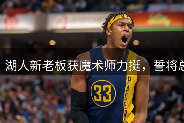 湖人新老板获魔术师力挺，誓将总冠军带回洛杉矶
